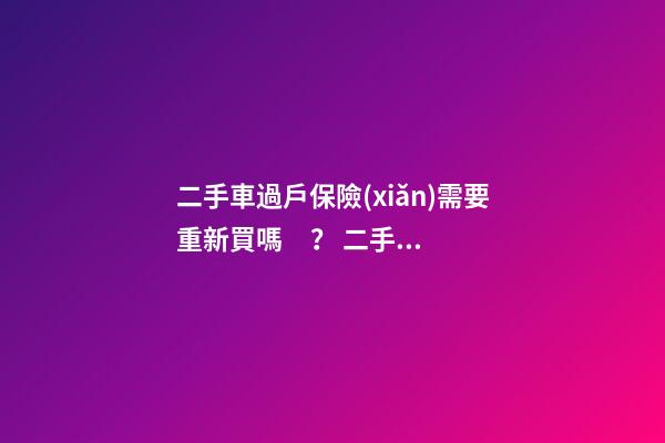 二手車過戶保險(xiǎn)需要重新買嗎？ 二手車還沒過戶可以買保險(xiǎn)嗎？